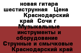 новая гитара шестиструнная › Цена ­ 5 000 - Краснодарский край, Сочи г. Музыкальные инструменты и оборудование » Струнные и смычковые   . Краснодарский край